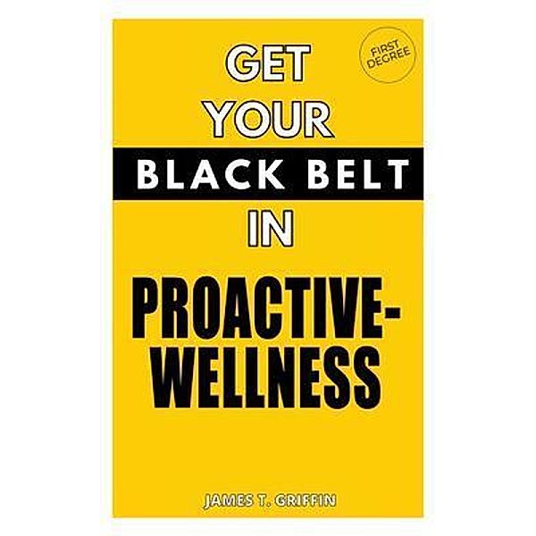 Get Your Black-Belt in Proactive-Wellness, James T Griffin