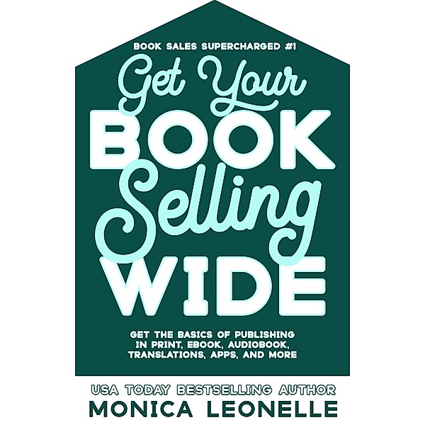 Get Your Book Selling Wide: Get the Basics of Publishing in Print, Ebook, Audiobook, Translations, Apps, and More (Book Sales Supercharged #1) / Book Sales Supercharged, Monica Leonelle