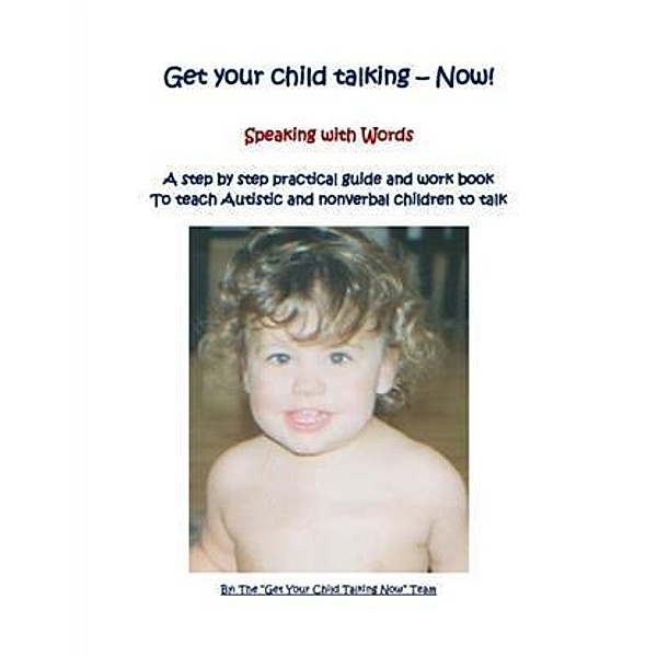 Get Your Child Talking - Now ! Speaking with Words, The &quote;Get Your Child Talking Now&quote; Team