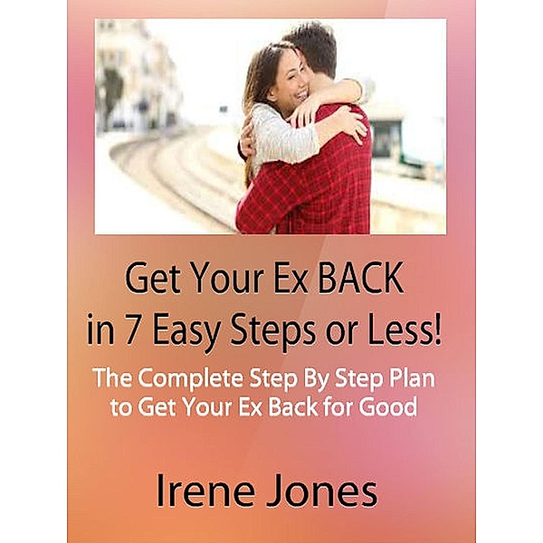 Get Your Ex Back in 7 Easy Steps or Less!  The Complete Step By Step Plan to Get Your Ex Back for Good, Irene Jones