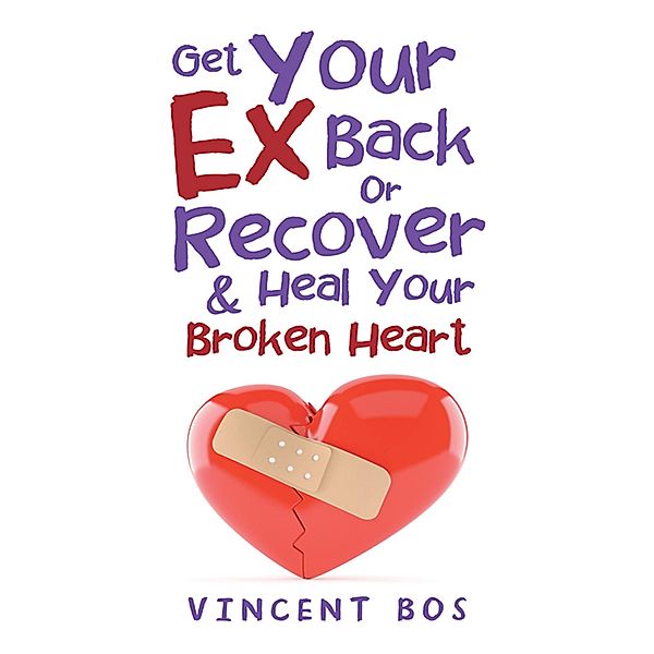 Get Your Ex Back or Recover: & Heal Your Broken Heart, Vincent Bos