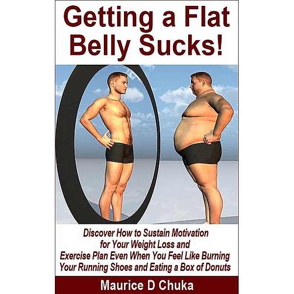 Getting a Flat Belly Sucks! Discover How to Sustain Motivation for Your Weight Loss and Exercise Plan Even When You Feel Like Burning Your Running Shoes and Eating a Box of Donuts, Maurice D. Chuka