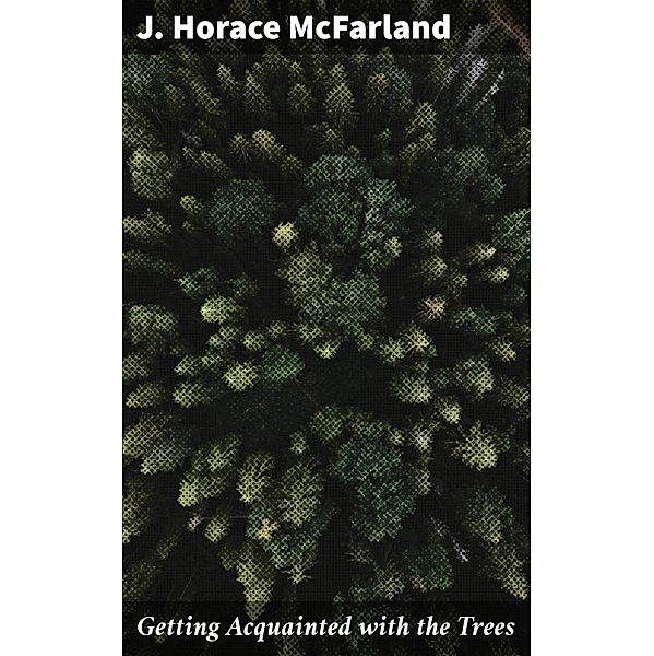 Getting Acquainted with the Trees, J. Horace Mcfarland