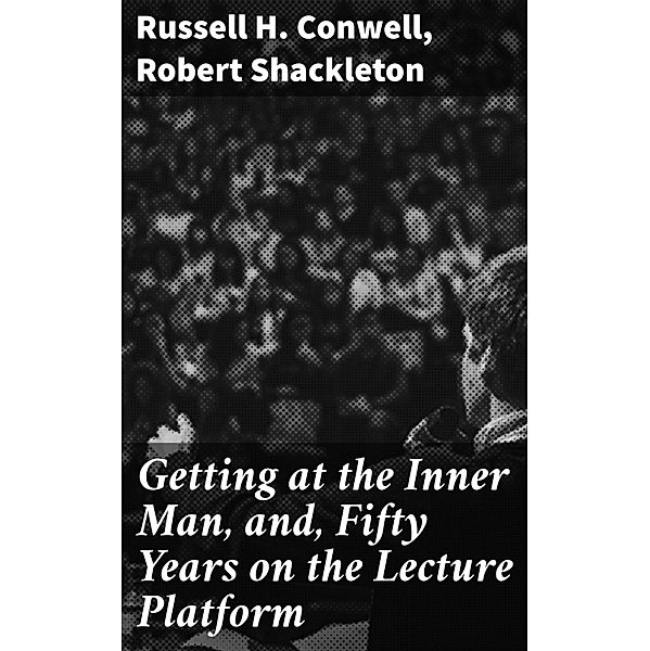 Getting at the Inner Man, and, Fifty Years on the Lecture Platform, Russell H. Conwell, Robert Shackleton