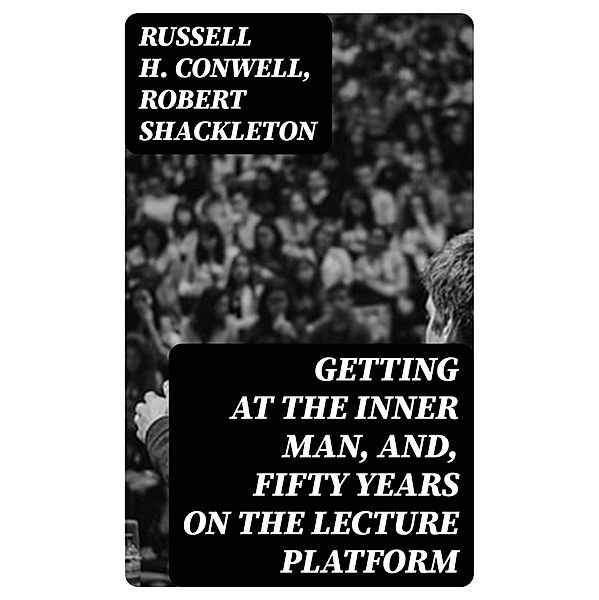 Getting at the Inner Man, and, Fifty Years on the Lecture Platform, Russell H. Conwell, Robert Shackleton