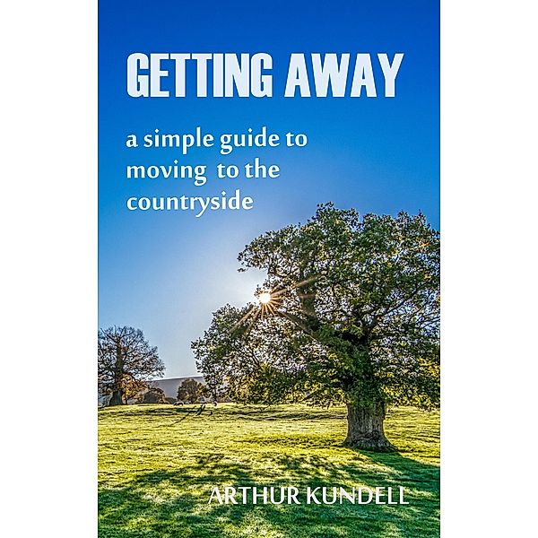 Getting Away: A Simple Guide to Moving to the Countryside, Arthur Kundell