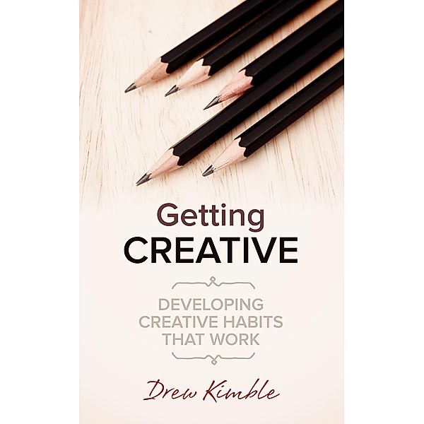 Getting Creative: Developing Creative Habits That Work, Drew Kimble