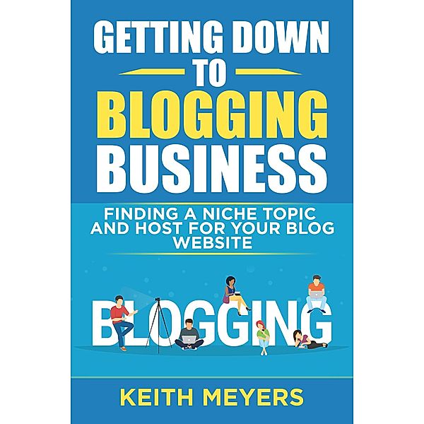 Getting Down To Blogging Business: Finding A Niche Topic And Host For Your Blog Website, Keith Meyers