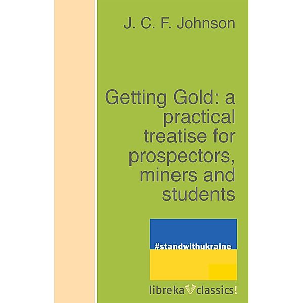 Getting Gold: a practical treatise for prospectors, miners and students, J. C. F. Johnson