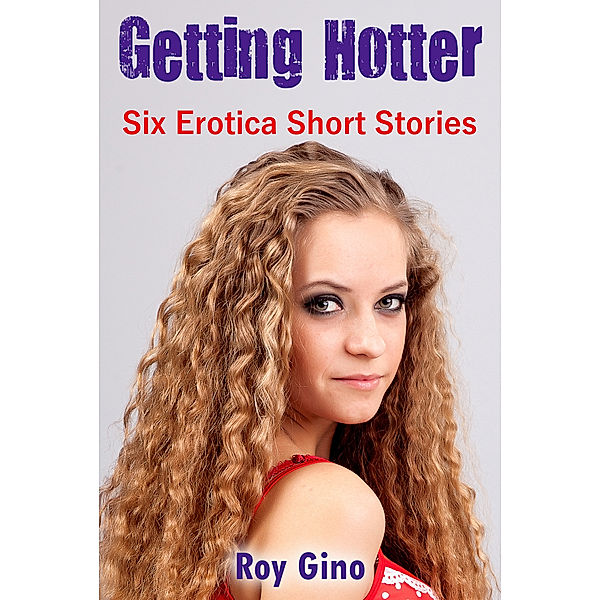 Getting Hotter: Six Erotica Short Stories, Roy Gino