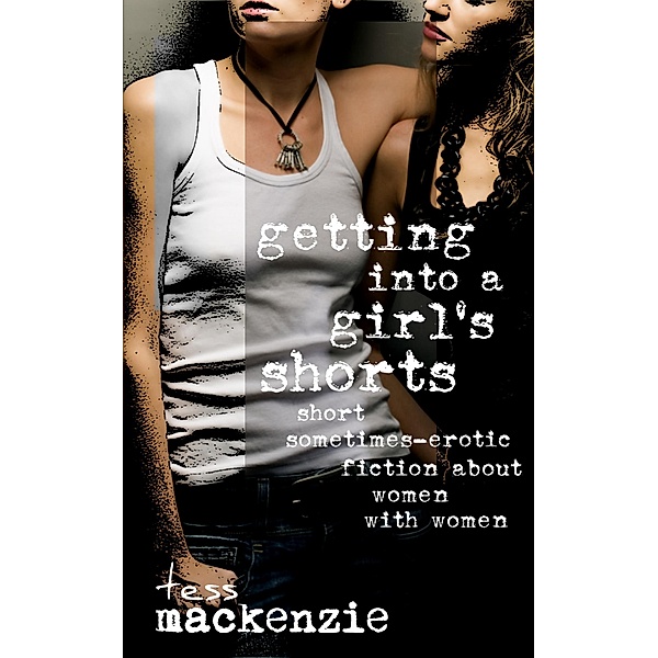 Getting Into a Girl's Shorts: Short Sometimes-Erotic Fiction about Women With Women, Tess Mackenzie