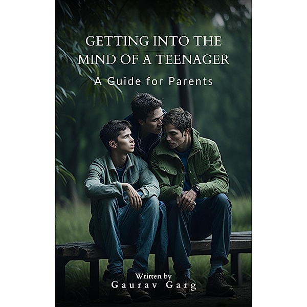 Getting into the Mind of a Teenager: A Guide for Parents, Gaurav Garg