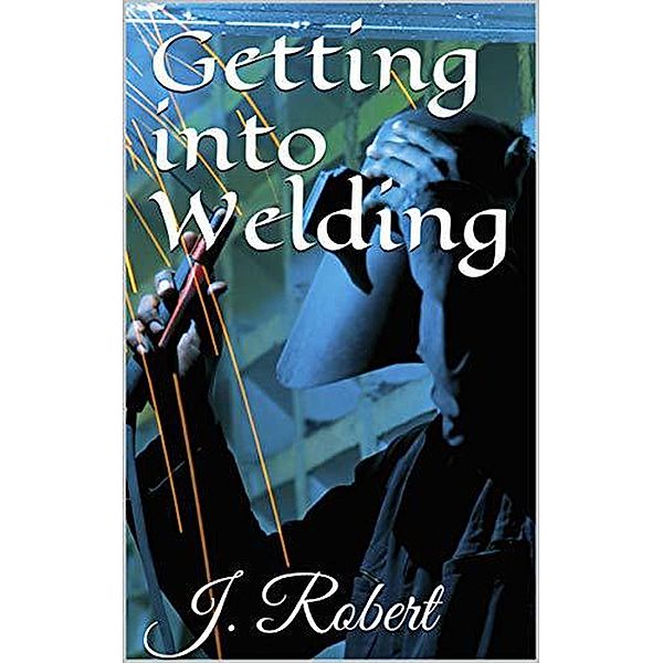 Getting into Welding, J. Robert