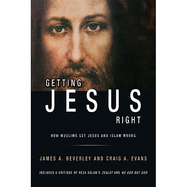 Getting Jesus Right: How Muslims Get Jesus and Islam Wrong, James Beverley, Craig A Evans