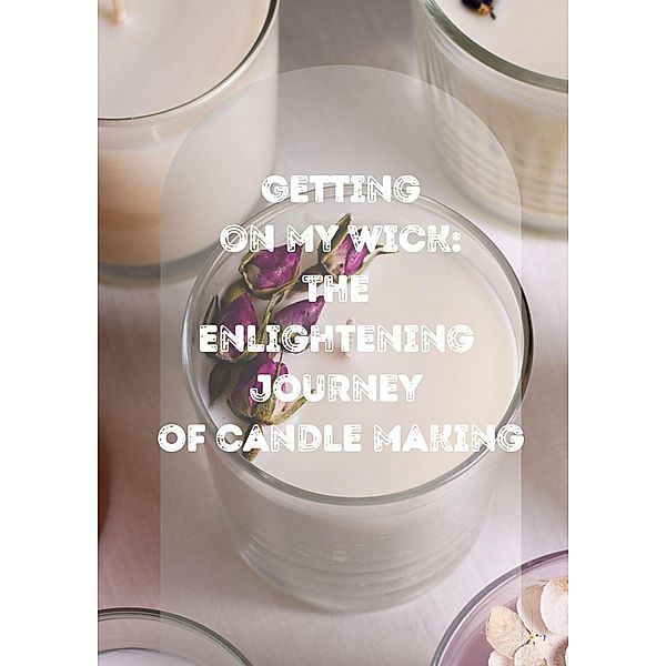 Getting On My Wick: Enlightening Journey Of Candle Making, Sophie Clarke