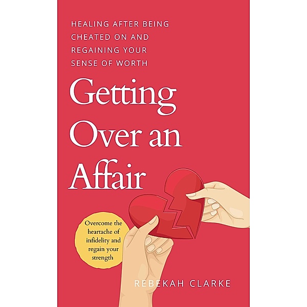 Getting Over An Affair: Healing After Being Cheated On And Regaining Your Sense Of Worth, Rebekah Clarke