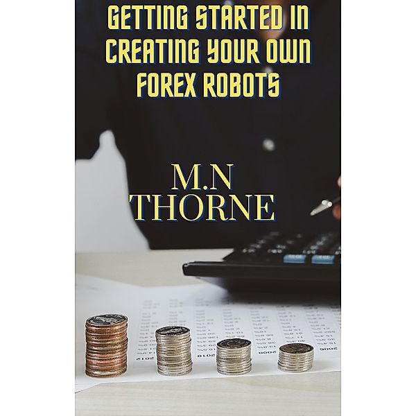 Getting Started in Creating Your Own Forex Robots, M. N Thorne