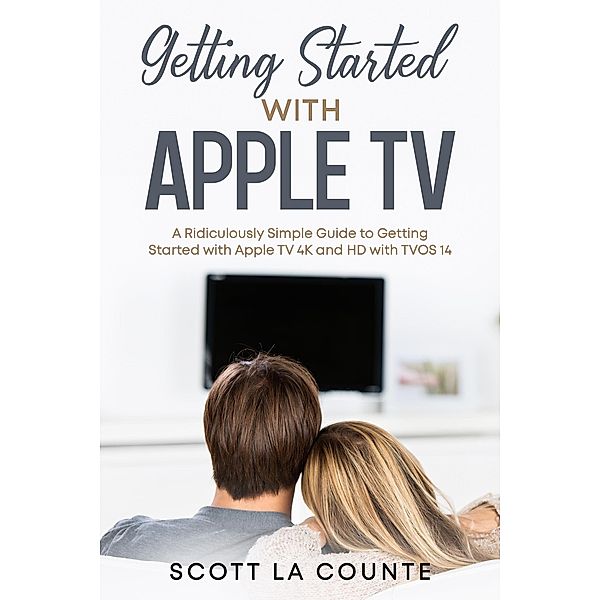 Getting Started With Apple TV: A Ridiculously Simple Guide to Getting Started With Apple TV 4K and HD With TVOS 14, Scott La Counte