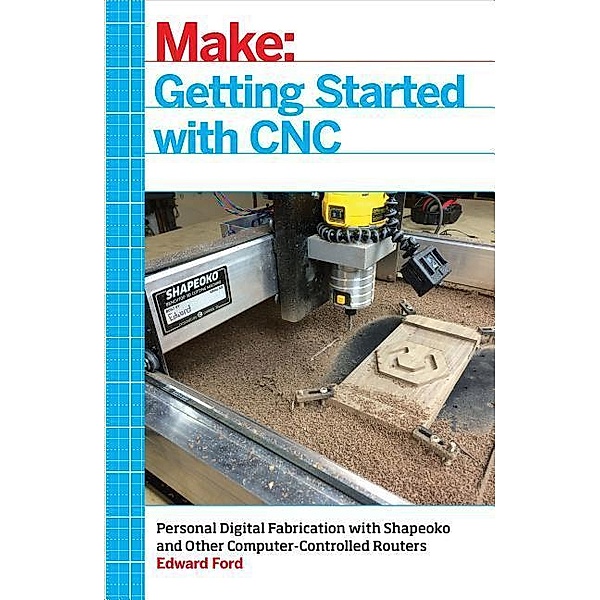 Getting Started with CNC: Personal Digital Fabrication with Shapeoko and Other Computer-Controlled Routers, Edward Ford