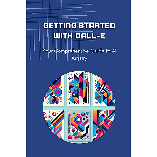 Getting Started with DALL-E: Your Comprehensive Guide to AI Artistry (Dall-E A to Z, #4) / Dall-E A to Z, Aron Ingvar Baardsen