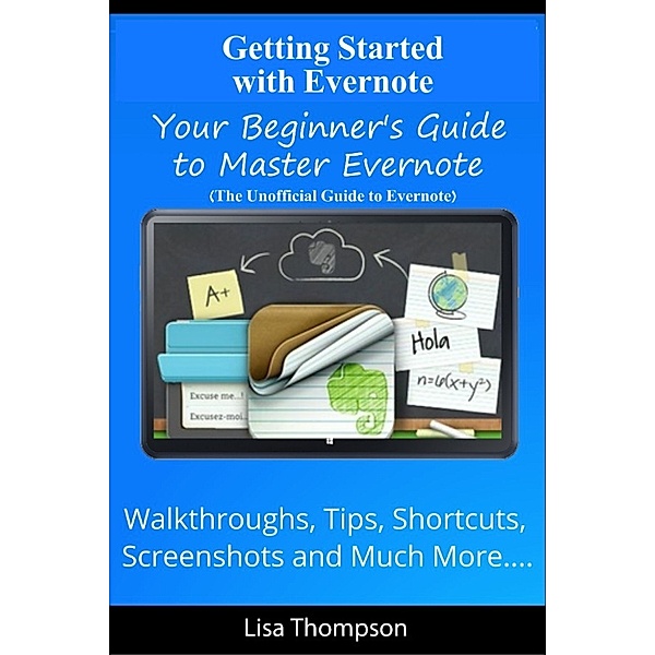 Getting Started with Evernote: Your Beginner's Guide to Master Evernote- Walkthroughs, Tips, Shortcuts, Screenshots and Much More...(The Unofficial Guide to Evernote), Lisa Thompson