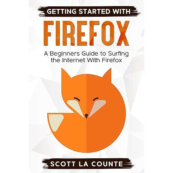 Getting Started With Firefox: A Beginner's Guide to Surfing the Interent With Firefox, Scott La Counte