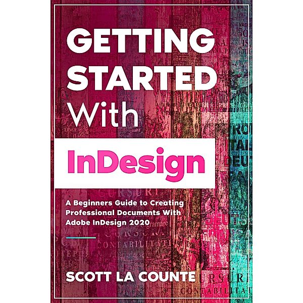 Getting Started With InDesign: A Beginners Guide to Creating Professional Documents With Adobe InDesign 2020, Scott La Counte