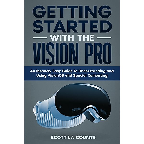 Getting Started with the Vision Pro: The Insanely Easy Guide to Understanding and Using visionOS and Spacial Computing, Scott La Counte