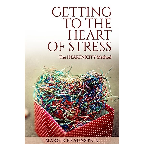 Getting to the Heart of Stress: with the Heartnicity Method, Margie Braunstein