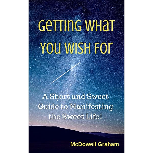 Getting What You Wish For: A Short and Sweet Guide to Manifesting the Sweet Life!, McDowell Graham