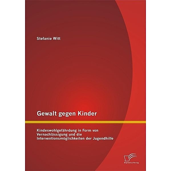 Gewalt gegen Kinder: Kindeswohlgefährdung in Form von Vernachlässigung und die Interventionsmöglichkeiten der Jugendhilfe, Stefanie Witt