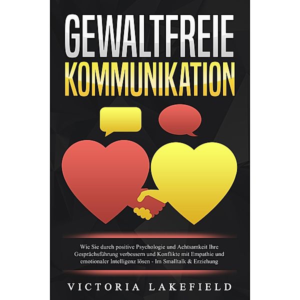 GEWALTFREIE KOMMUNIKATION: Wie Sie durch positive Psychologie und Achtsamkeit Ihre Gesprächsführung verbessern und Konflikte mit Empathie und emotionaler Intelligenz lösen - Im Smalltalk & Erziehung, Viktoria Lakefield