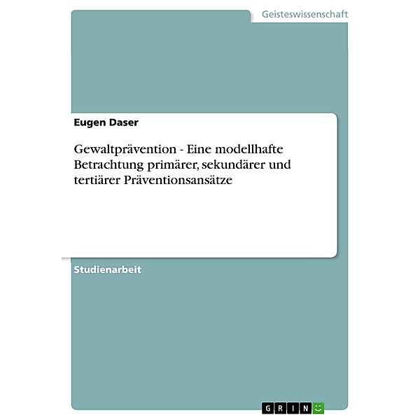 Gewaltprävention - Eine modellhafte Betrachtung primärer, sekundärer und tertiärer Präventionsansätze, Eugen Daser