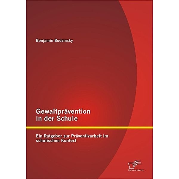 Gewaltprävention in der Schule: Ein Ratgeber zur Präventivarbeit im schulischen Kontext, Benjamin Budzinsky