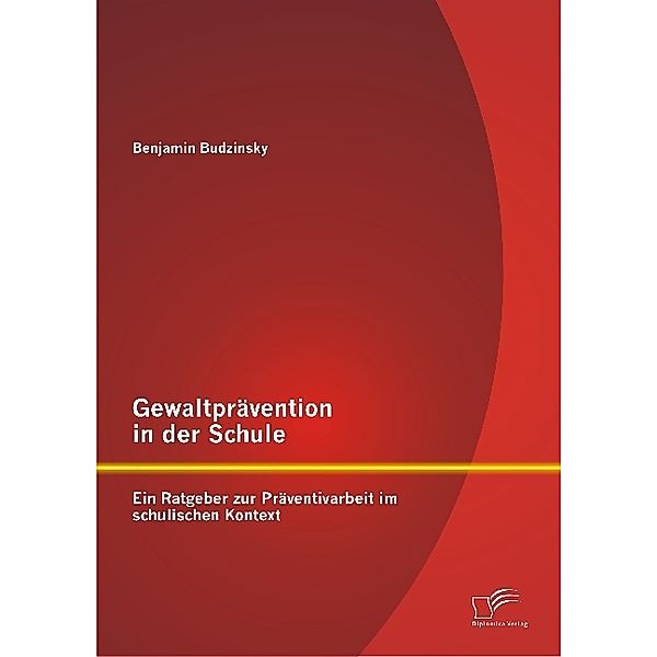 Gewaltprävention in der Schule: Ein Ratgeber zur Präventivarbeit im schulischen Kontext, Benjamin Budzinsky