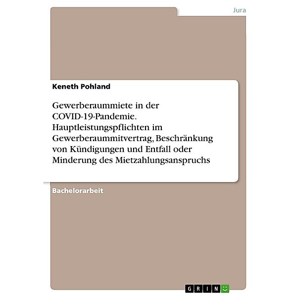 Gewerberaummiete in der COVID-19-Pandemie. Hauptleistungspflichten im Gewerberaummitvertrag, Beschränkung von Kündigungen und Entfall oder Minderung des Mietzahlungsanspruchs, Keneth Pohland