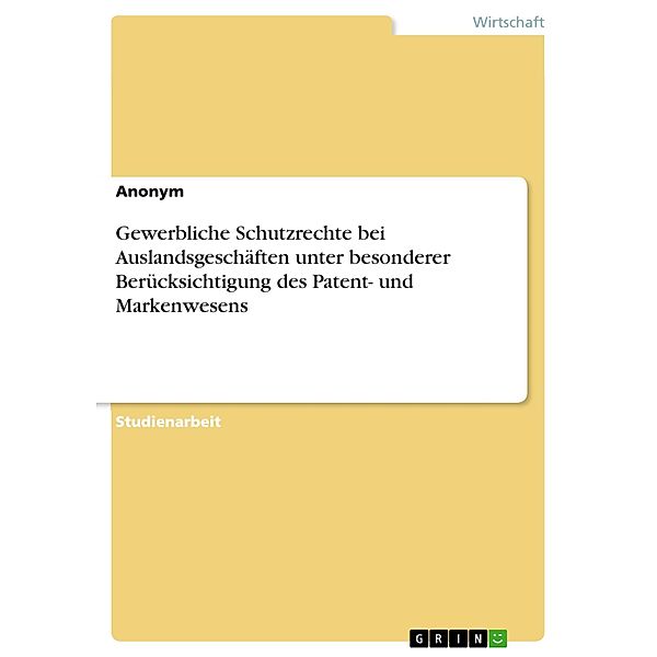 Gewerbliche Schutzrechte bei Auslandsgeschäften unter besonderer Berücksichtigung des Patent- und Markenwesens, Anonym