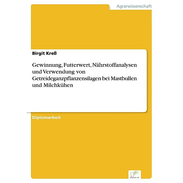 Gewinnung, Futterwert, Nährstoffanalysen und Verwendung von Getreideganzpflanzensilagen bei Mastbullen und Milchkühen, Birgit Kress