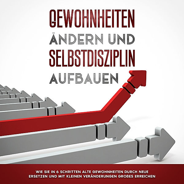 Gewohnheiten ändern und Selbstdisziplin aufbauen: Wie Sie in 6 Schritten alte Gewohnheiten durch neue ersetzen und mit kleinen Veränderungen Grosses erreichen, Thomas Reuter