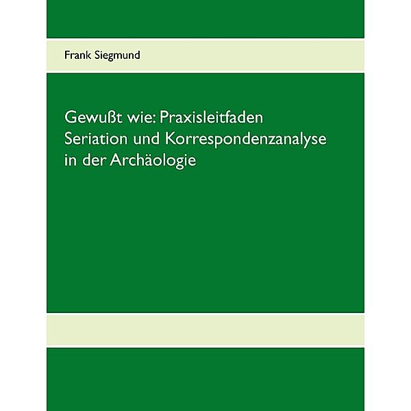 Gewußt wie: Praxisleitfaden Seriation und Korrespondenzanalyse in der Archäologie, Frank Siegmund