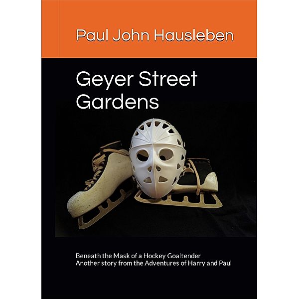 Geyer Street Gardens: Beneath the Mask of a Hockey Goaltender (The Adventures of Harry and Paul) / The Adventures of Harry and Paul, Paul John Hausleben