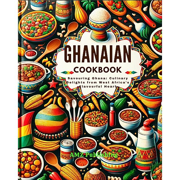 Ghanaian Cookbook : Savouring Ghana: Culinary Delights from West Africa's Flavourful Heart, Amz Publishing