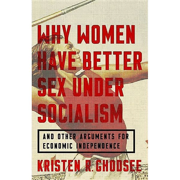 Ghodsee, K: Why Women Have Better Sex Under Socialism, Kristen R. Ghodsee
