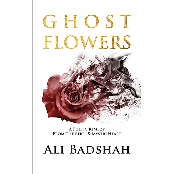 Ghost Flowers: A Poetic Remedy From The Rebel & Mystic Heart, Ali Badshah