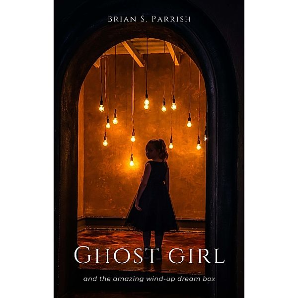 Ghost Girl and the Amazing Wind-up Dream Box: Collected Stories, Brian S. Parrish