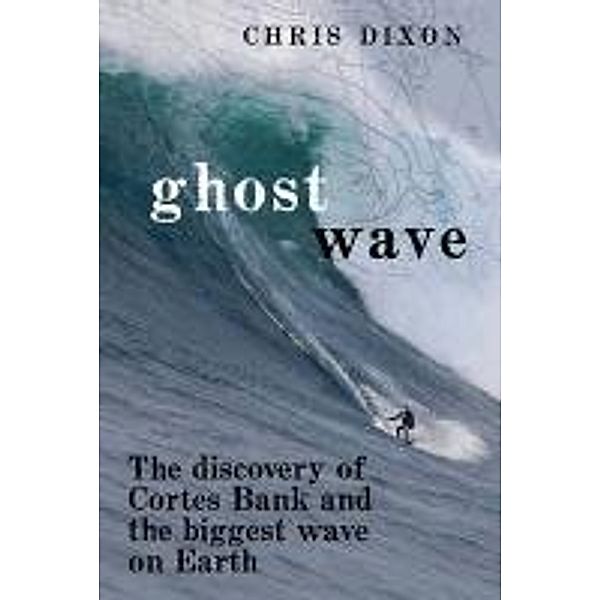 Ghost Wave: The Discovery of Cortes Bank and the Biggest Wave on Earth, Chris Dixon