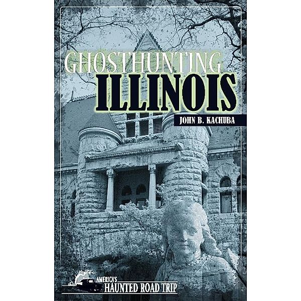Ghosthunting Illinois / America's Haunted Road Trip, John B. Kachuba