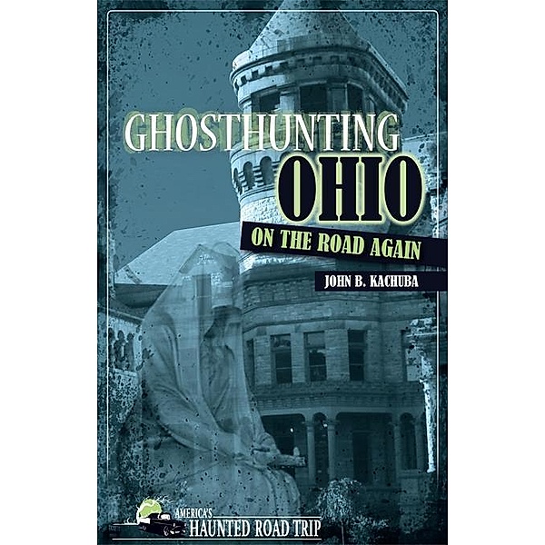 Ghosthunting Ohio: On the Road Again / America's Haunted Road Trip, John B. Kachuba