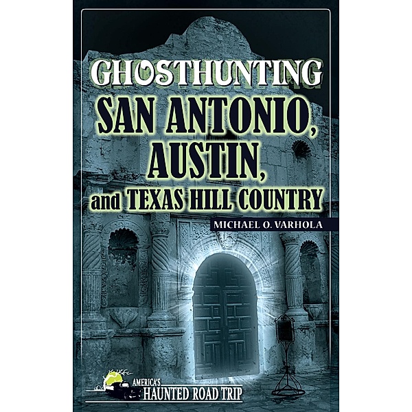 Ghosthunting San Antonio, Austin, and Texas Hill Country / America's Haunted Road Trip, Michael Varhola