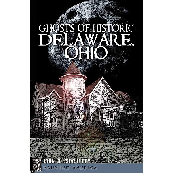 Ghosts of Historic Delaware, Ohio / Haunted America, John B. Ciochetty